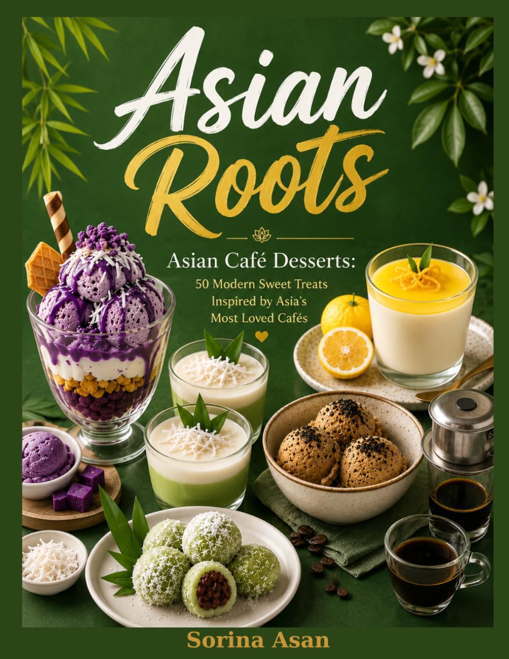 Asian Roots: Asian Café Desserts: 50 Modern Sweet Treats Inspired by Asia’s Most Loved Cafés