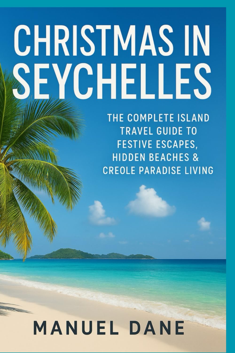 Christmas in Seychelles: The Complete Island Travel Guide to Festive Escapes, Hidden Beaches & Creole Paradise Living