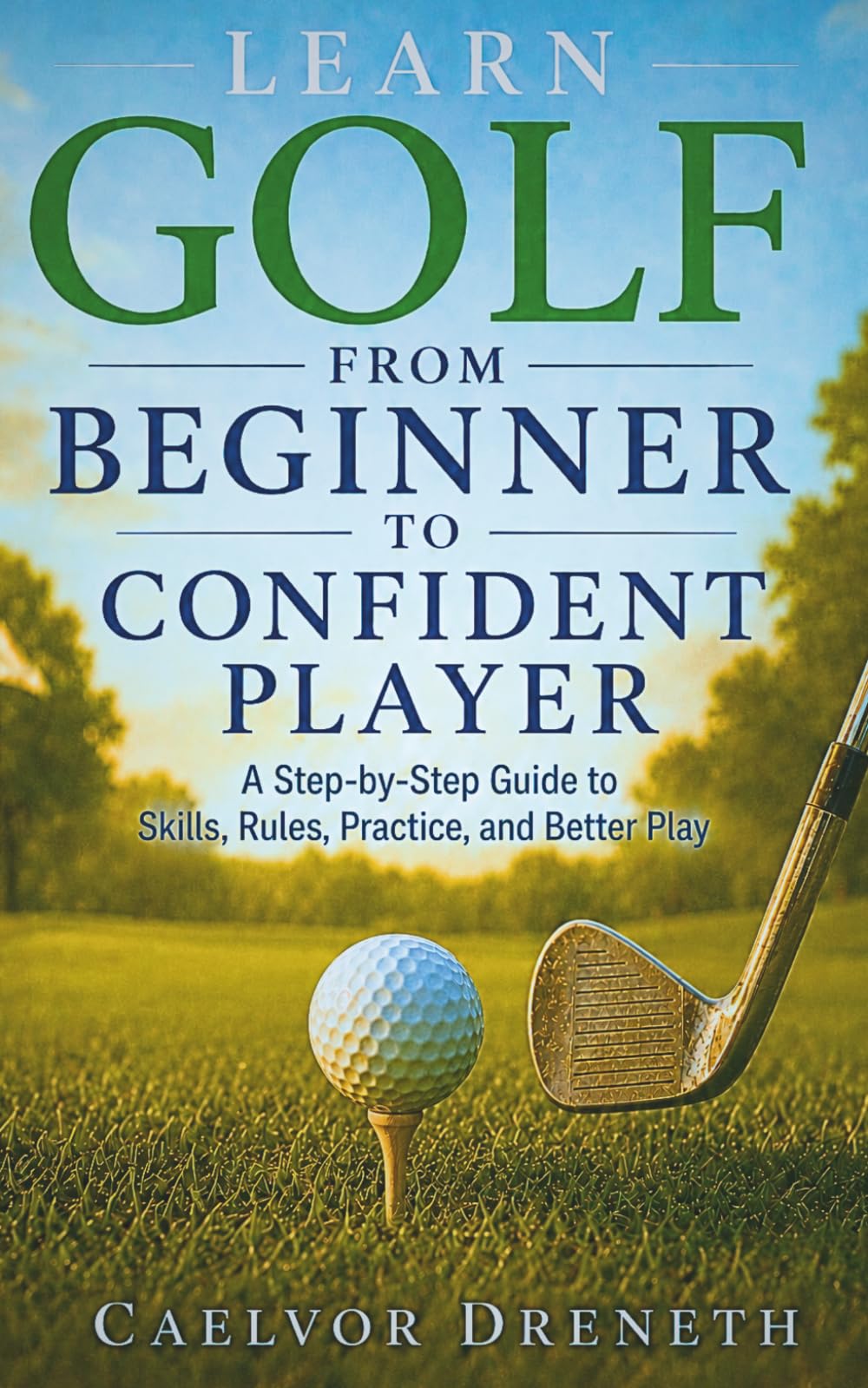 Learn Golf from Beginner to Confident Player: A Step-by-Step Guide to Skills, Rules, Practice, and Better Play