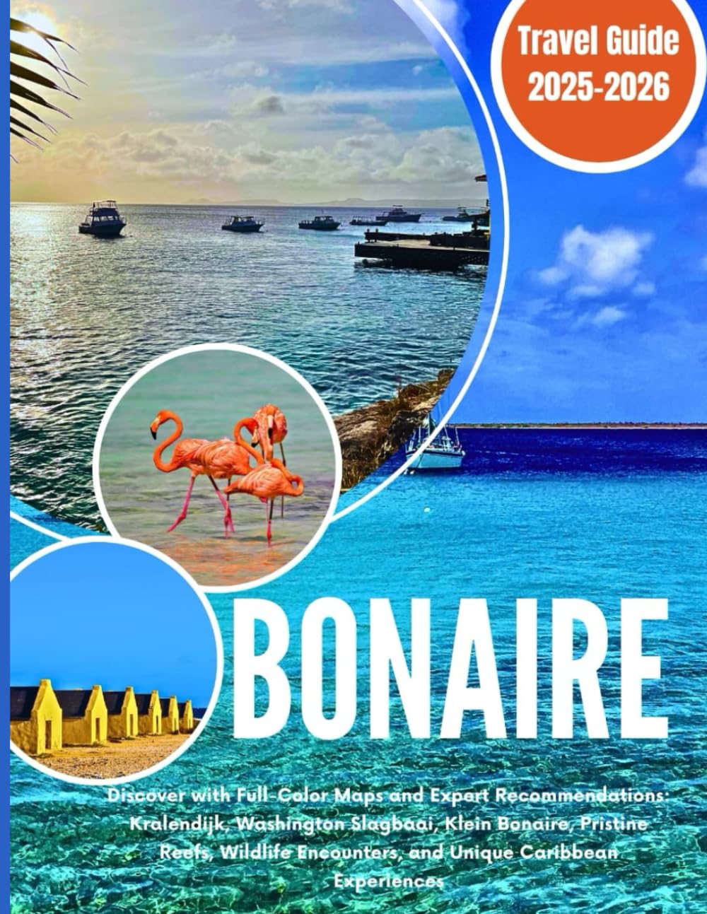 BONAIRE TRAVEL GUIDE 2025-2026: Discover with Full Color Maps, Expert Recommendations: Kralendijk, Washington Slagbaai, Klein Bonaire, Pristine Reefs, Wildlife Encounters, and Unique Caribbean Exp