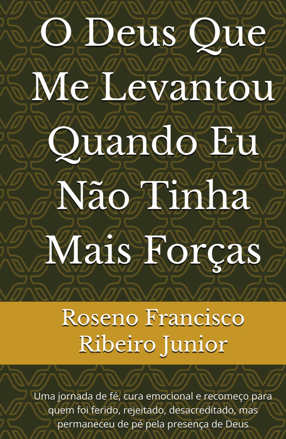O Deus Que Me Levantou Quando Eu Não Tinha Mais Forças: Uma jornada de fé, cura emocional e recomeço para quem foi ferido, rejeitado, desacreditado, mas permaneceu de pé pela presença de Deus