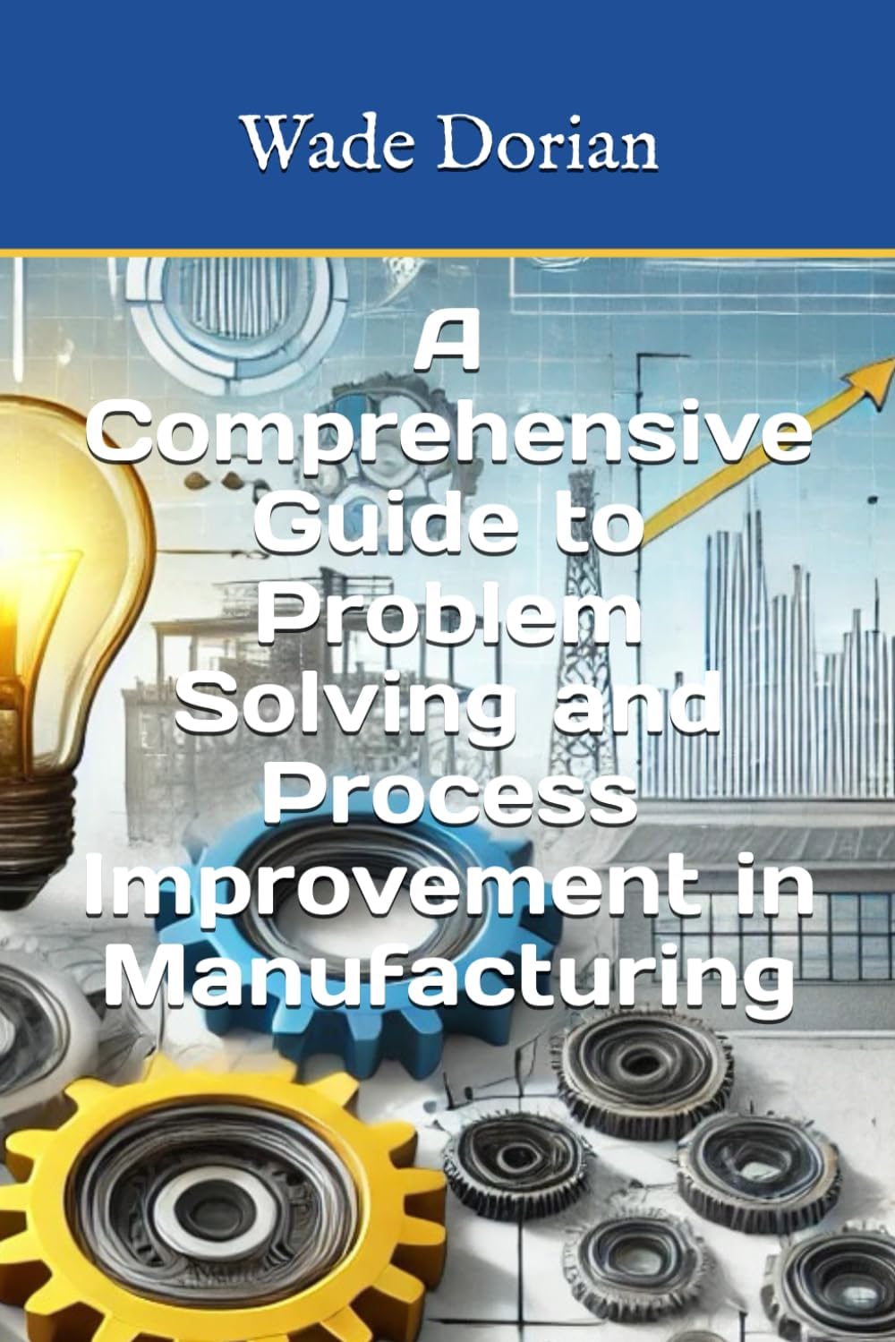 A Comprehensive Guide to Problem Solving and Process Improvement in Manufacturing (Continuous Improvement Mastery)