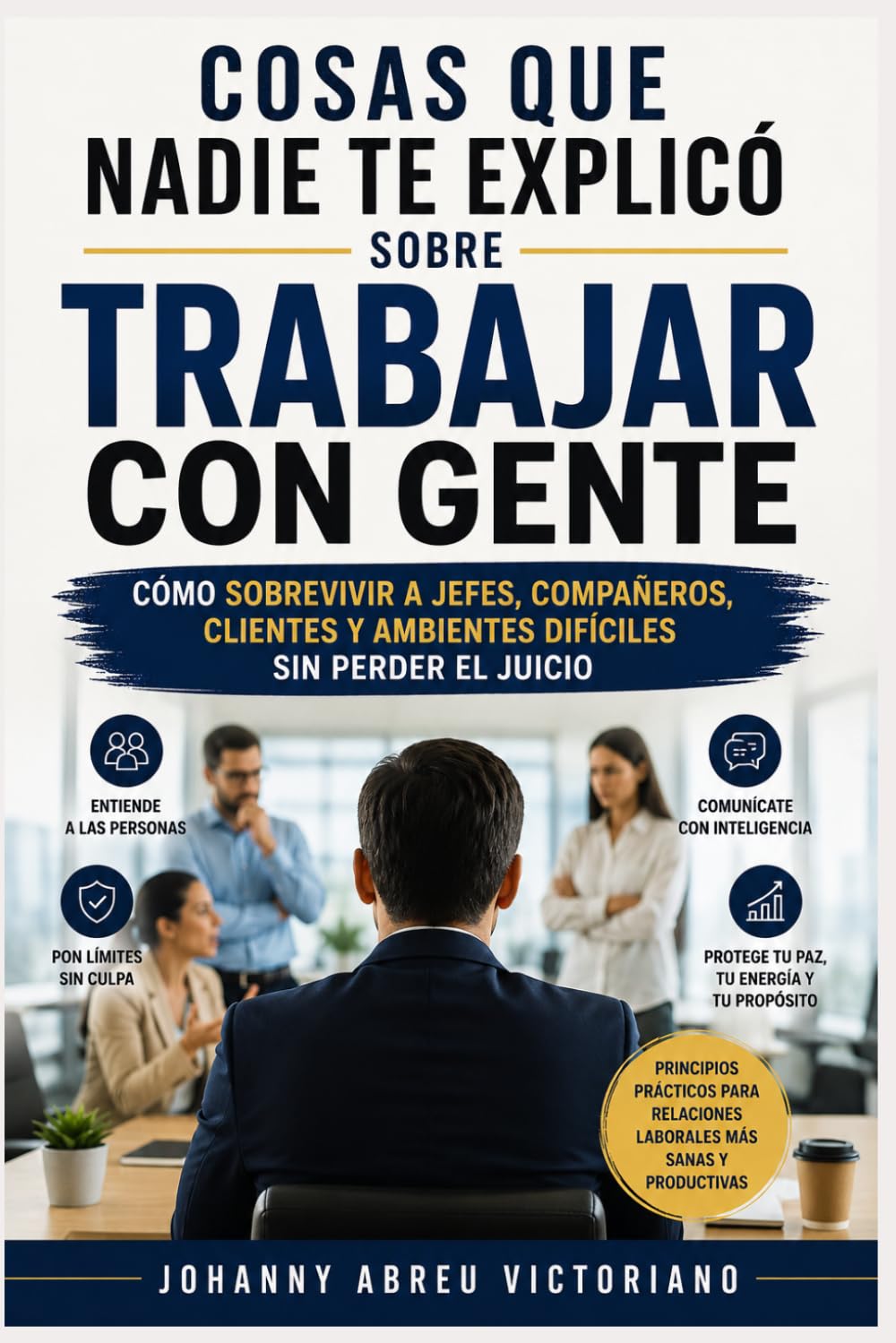 Cosas que nadie te explicó sobre trabajar con gente: Cómo sobrevivir a jefes, compañeros, clientes y ambientes difíciles sin perder el juicio (Inteligencia práctica para gente común)