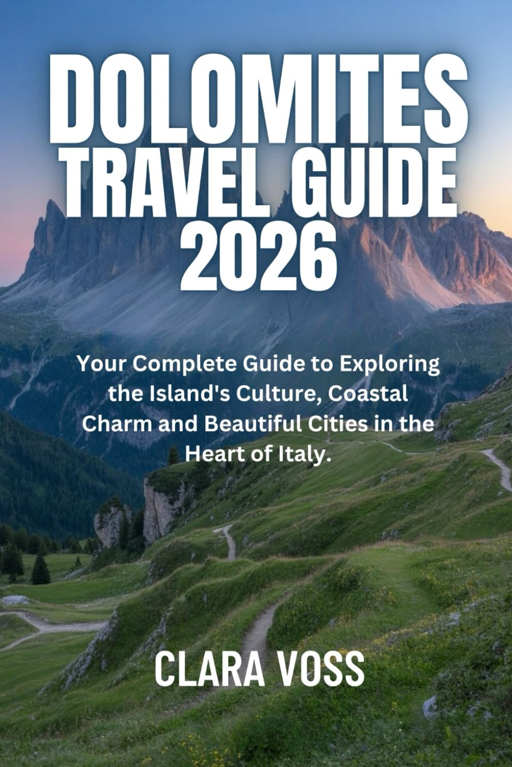 DOLOMITES TRAVEL GUIDE 2026: The Complete Traveler’s Handbook to Hiking, Skiing, Culture & Cuisine in Italy’s Breathtaking peaks