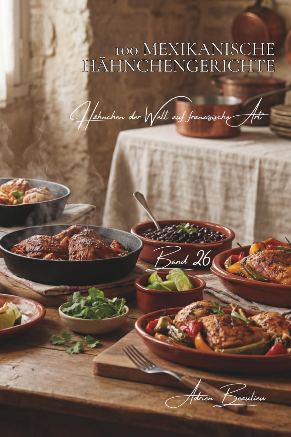100 mexikanische hähnchengerichte: Chili, Limette und warme Gewürze – mexikanische Küche neu interpretiert (Hähnchen-Serie – Unterreihe „Hähnchen der Welt auf französische Art“)