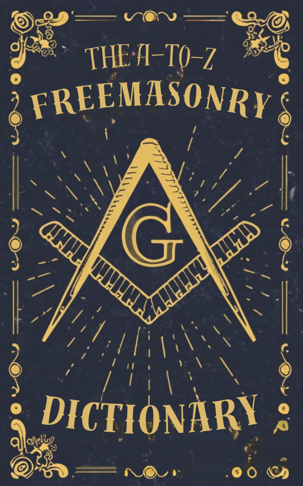 The A-to-Z Freemasonry Dictionary: A Comprehensive Guide to Symbols, Rituals, Mysteries, Traditions and History for Freemasons and Curious Minds