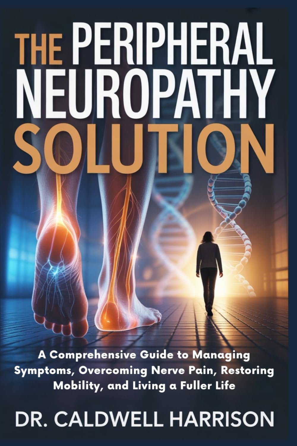The Peripheral Neuropathy Solution: A Comprehensive Guide to Managing Symptoms, Overcoming Nerve Pain, Restoring Mobility, and Living a Fuller Life