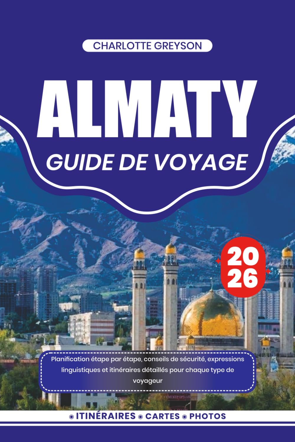 ALMATY GUIDE DE VOYAGE 2026: Planification étape par étape, conseils de sécurité, expressions linguistiques et itinéraires détaillés pour chaque type de voyageur