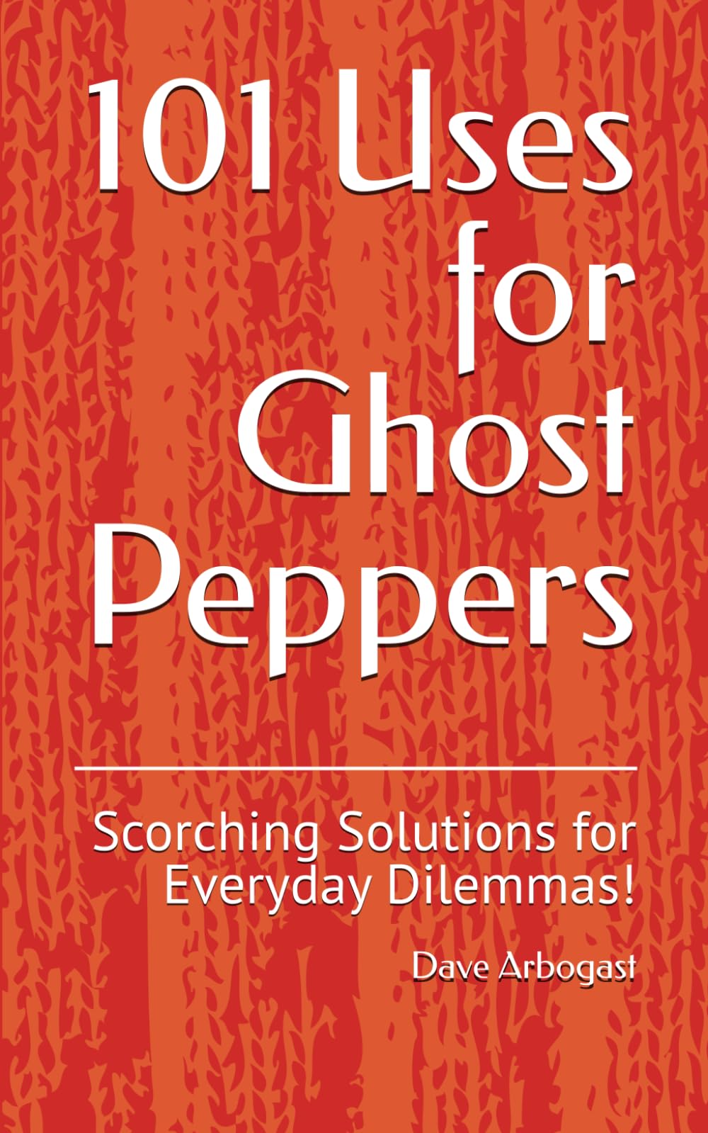 101 Uses for Ghost Peppers: Scorching Solutions for Everyday Dilemmas! (101 Uses Series)