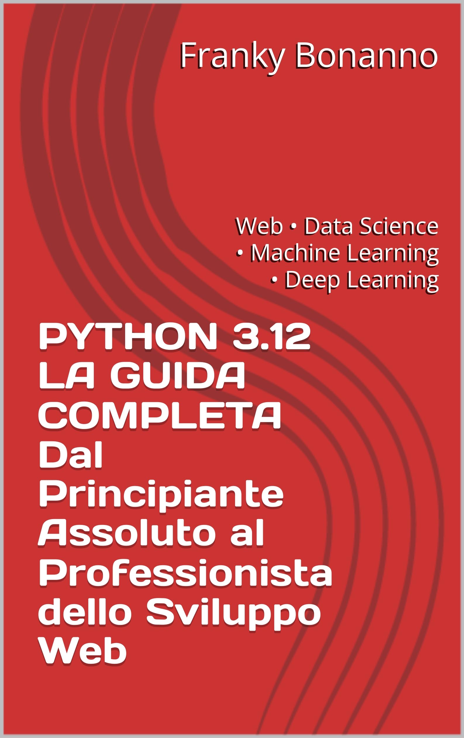 PYTHON 3.12 LA GUIDA COMPLETA Dal Principiante Assoluto al Professionista Sviluppo : Web • Data Science • Machine Learning • Deep Learning