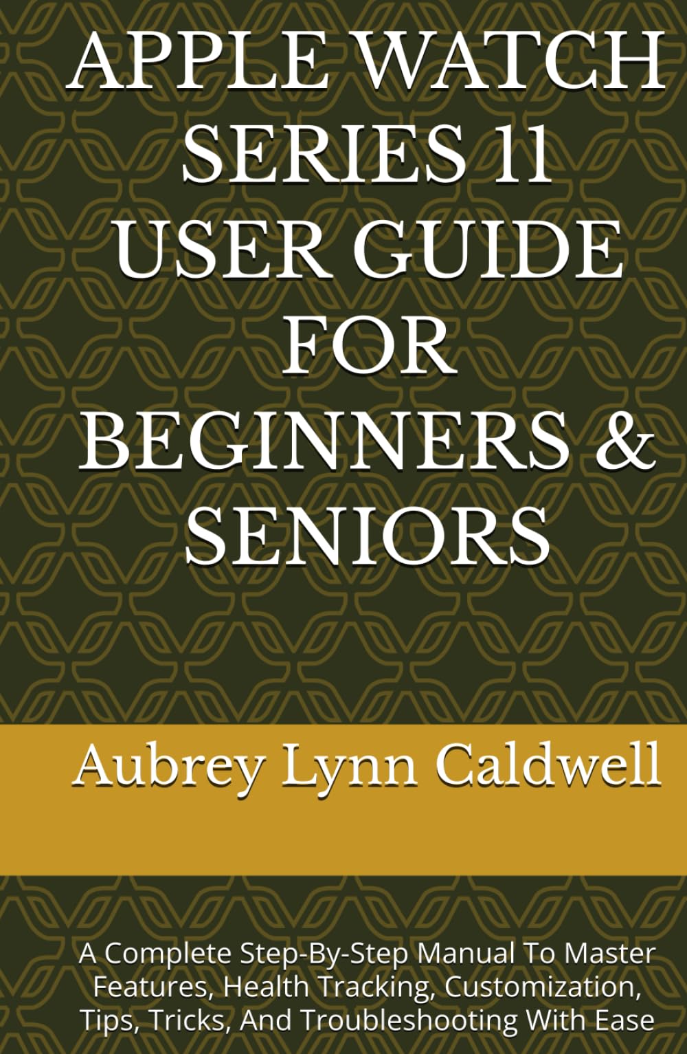 APPLE WATCH SERIES 11 USER GUIDE FOR BEGINNERS & SENIORS: A Complete Step-By-Step Manual To Master Features, Health Tracking, Customization, Tips, Tricks, And Troubleshooting With Ease