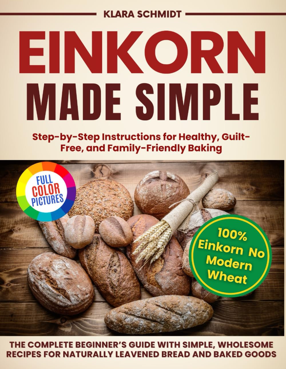 Einkorn Made Simple: The Complete Beginner’s Guide with Simple, Wholesome Recipes for Naturally Leavened Bread and Baked Goods. Step-by-Step