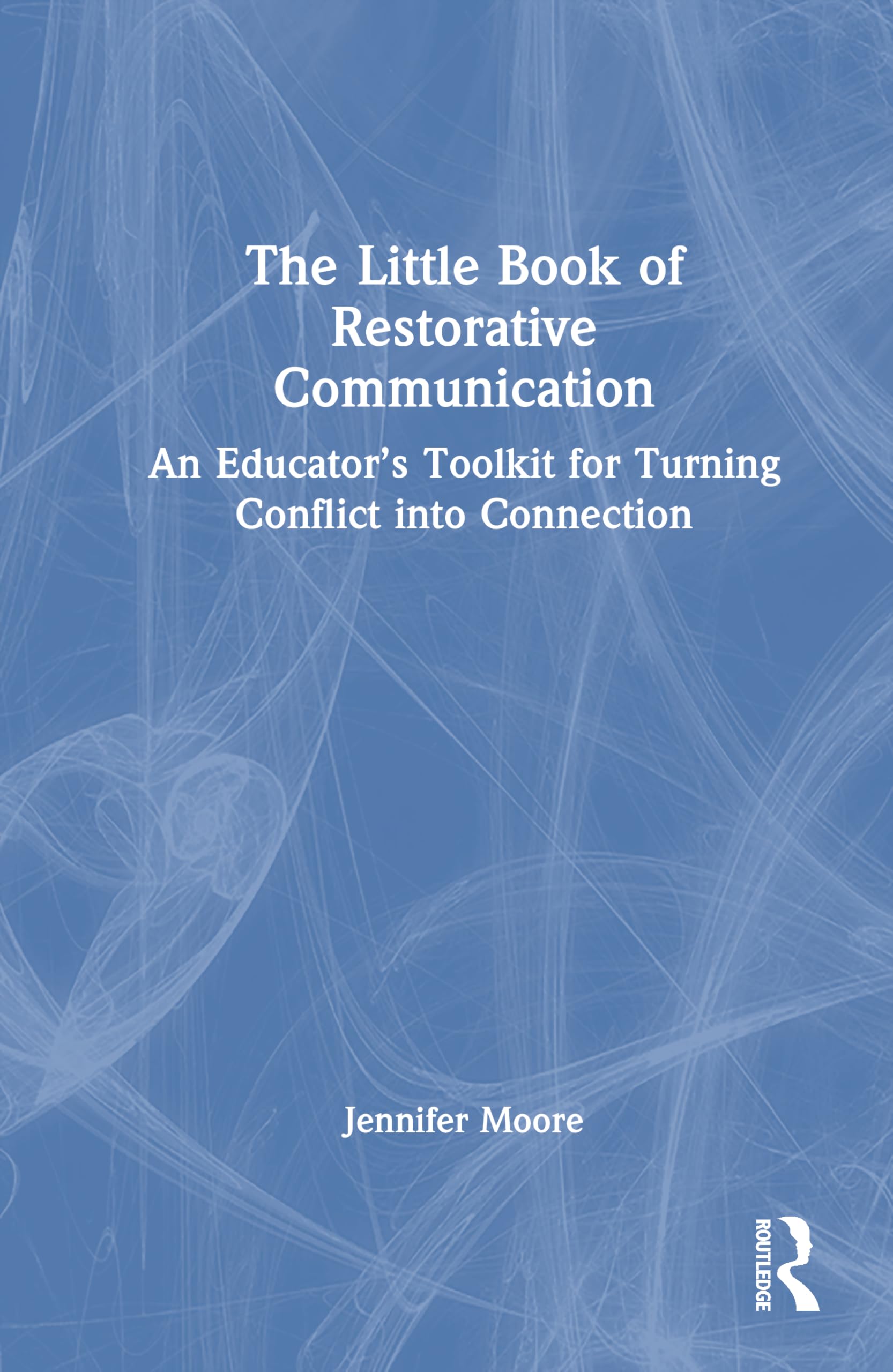 The Little Book of Restorative Communication: An Educator’s Toolkit for Turning Conflict into Connection