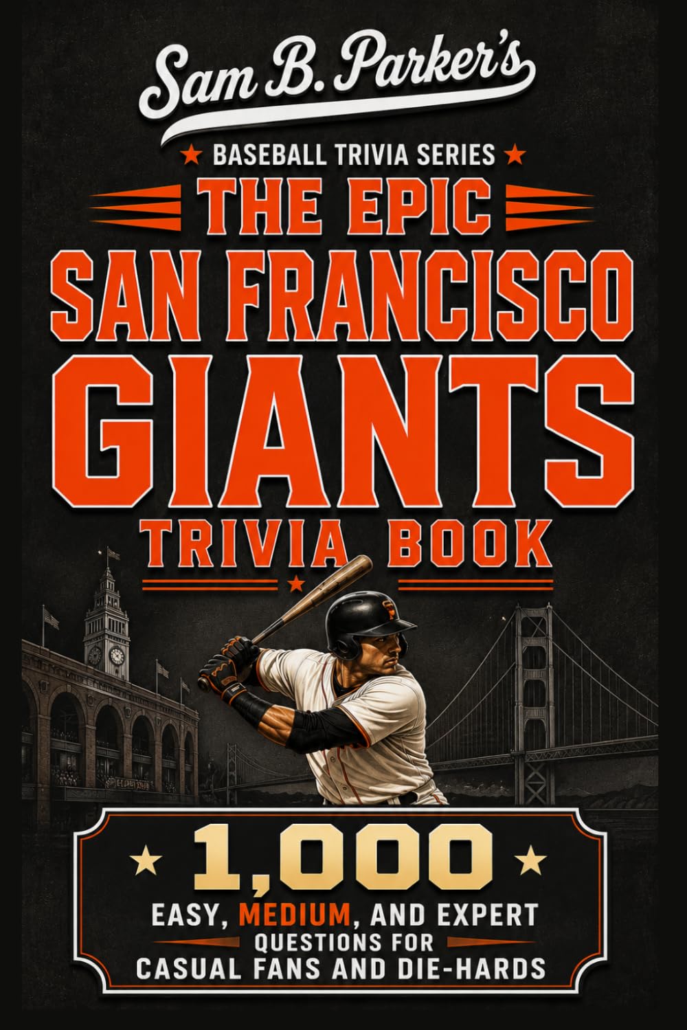 THE EPIC SAN FRANCISCO GIANTS TRIVIA BOOK: 1,000 Easy, Medium, and Expert Questions for Casual Fans and Die-Hards: Sam B. Parker's Baseball Trivia Series