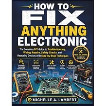 HOW TO FIX ANYTHING ELECTRONIC The Complete DIY Guide to Troubleshooting, Wiring, Repairs, Safety Checks, and Restoring Devices with Step-by-Step Techniques