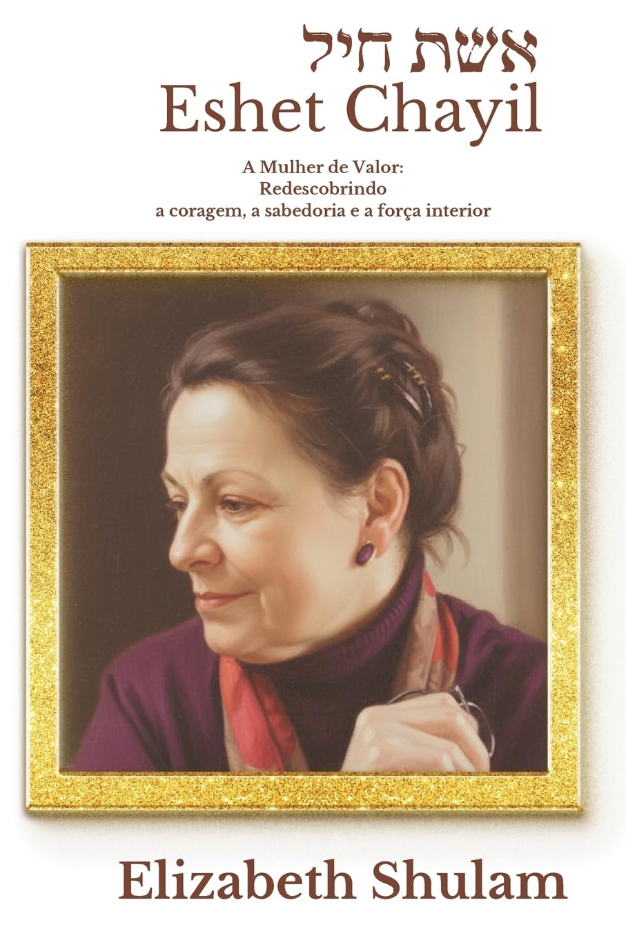 Eshet Chayil: A Mulher de Valor: Redescobrindo a Coragem, a Sabedoria e a Força Interior