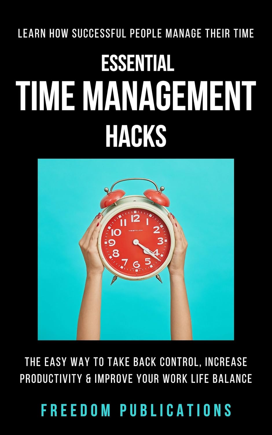 ESSENTIAL TIME MANAGEMENT HACKS: The Easy Way to Take Back Control, Increase Your Productivity & Improve Your Work-Life Balance