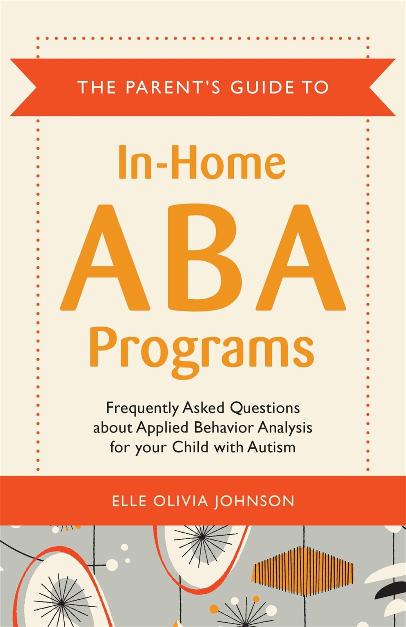 The Parent's Guide to In-Home ABA Programs: Frequently Asked Questions about Applied Behavior Analysis for your Child with Autism
