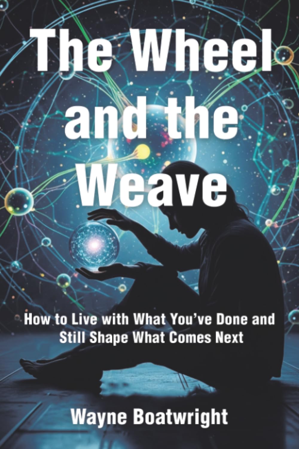 The Wheel and the Weave: How to Live with What You’ve Done and Still Shape What Comes Next