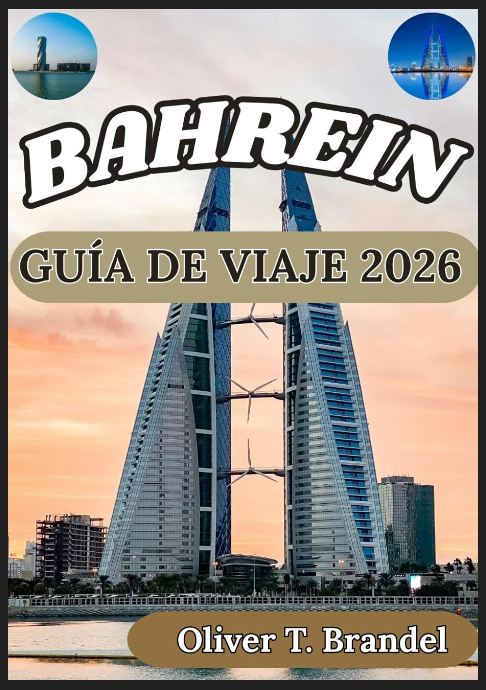 BAHREIN GUÍA DE VIAJE 2026: Una visión general clara y fiable de los distritos, sitios culturales, infraestructura, costumbres locales e información ... de navegación mundial de Oliver T. Brandel)