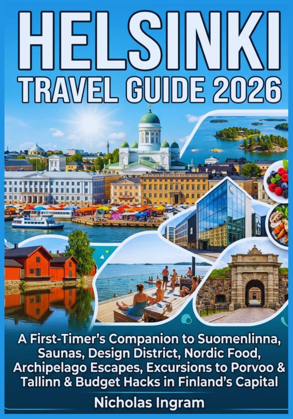 HELSINKI TRAVEL GUIDE 2026: A First-Timer's Companion to Suomenlinna, Saunas, Design District, Nordic Food, Archipelago Escapes, Excursions to Porvoo & Tallinn & Budget Hacks in Finland's Capital