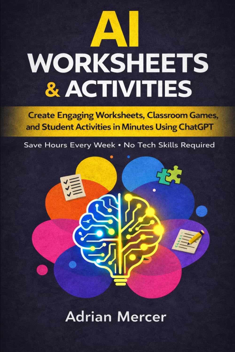 AI Worksheets & Activities for Teachers: Create Engaging Worksheets, Classroom Games, and Student Activities in Minutes Using ChatGPT (No Tech Skills Required) (Classroom AI Success Series)