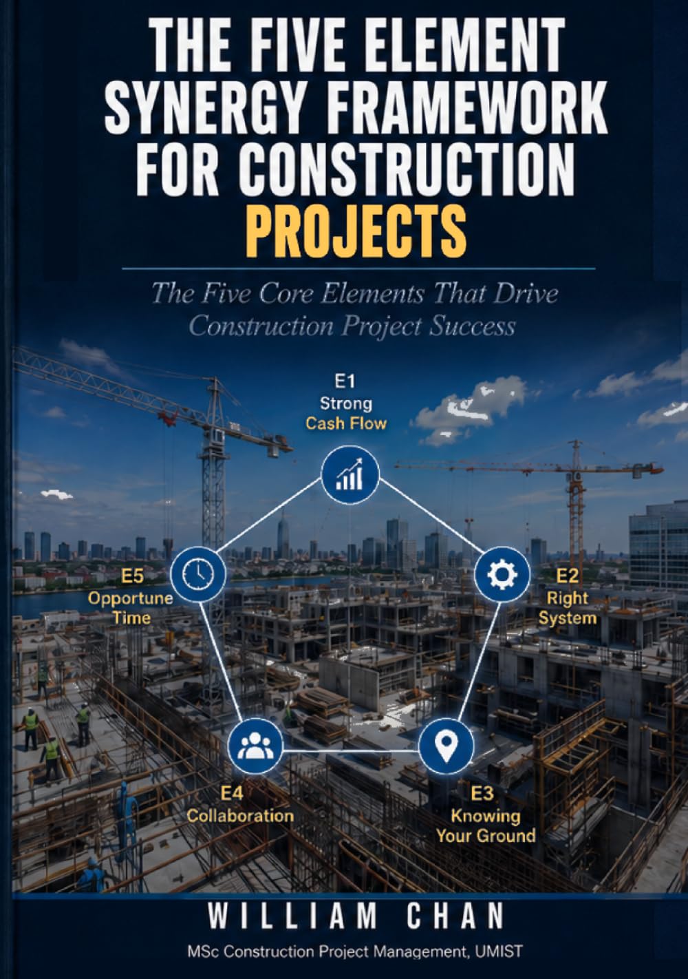 THE FIVE ELEMENT SYNERGY FRAMEWORK FOR CONSTRUCTION PROJECTS: The Five Core Elements That Drive Construction Project Success