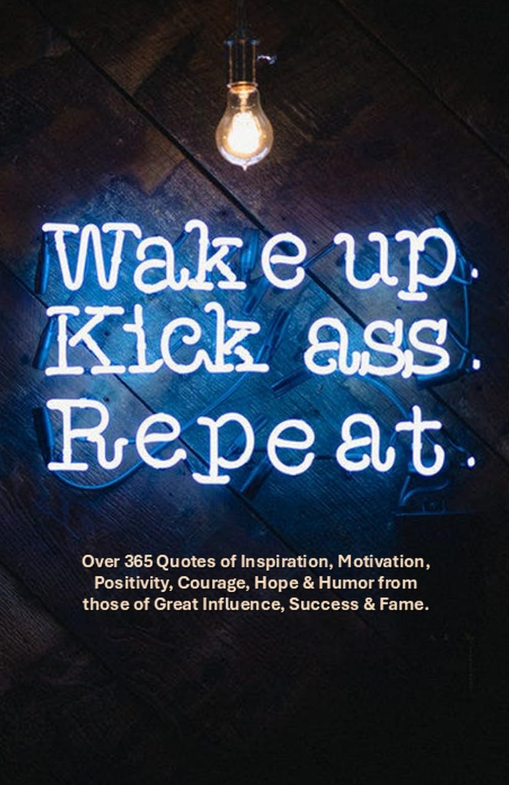 Wake Up. Kick Ass. Repeat.: 365 Quotes of Inspiration, Strength and Humor from the most influential people from the past and present.