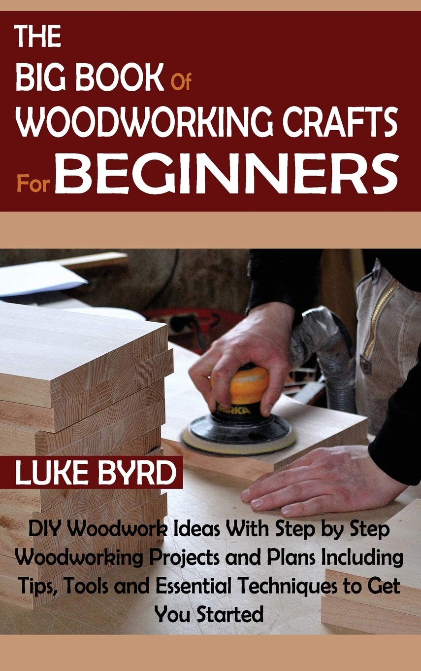 The Big Book of Woodworking Crafts for Beginners: DIY Woodwork Ideas With Step by Step Woodworking Projects and Plans Including Tips, Tools and Essential Techniques to Get You Started