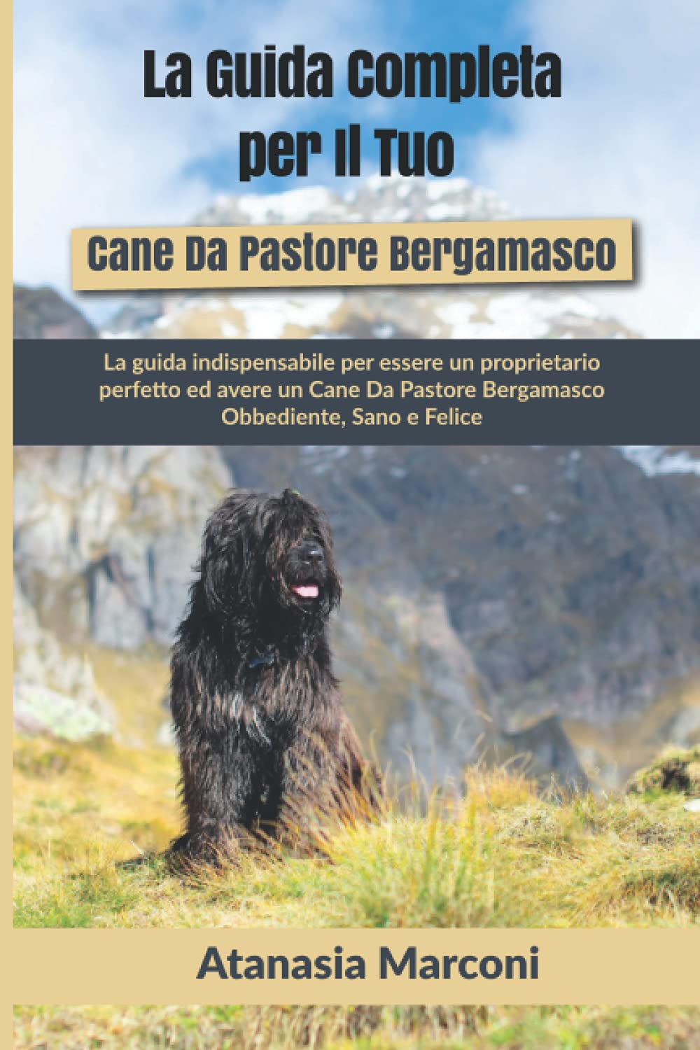La Guida Completa per Il Tuo Cane Da Pastore Bergamasco: La guida indispensabile per essere un proprietario perfetto ed avere un Cane Da Pastore Bergamasco Obbediente, Sano e Felice