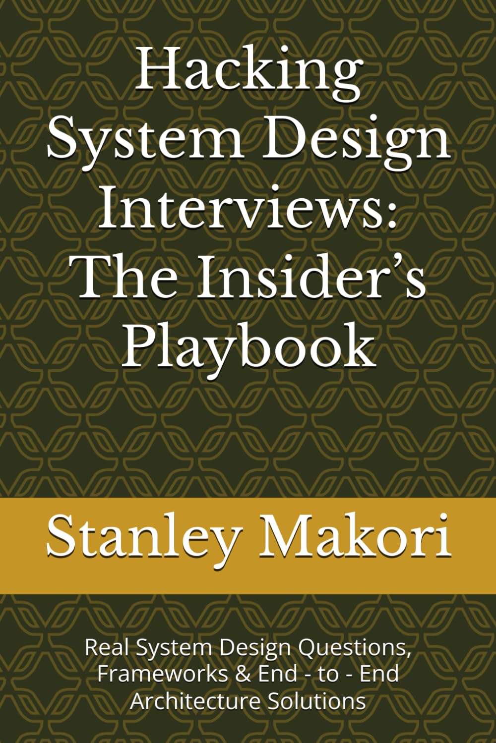 Hacking System Design Interviews: The Insider’s Playbook: Real System Design Questions, Frameworks & End - to - End Architecture Solutions