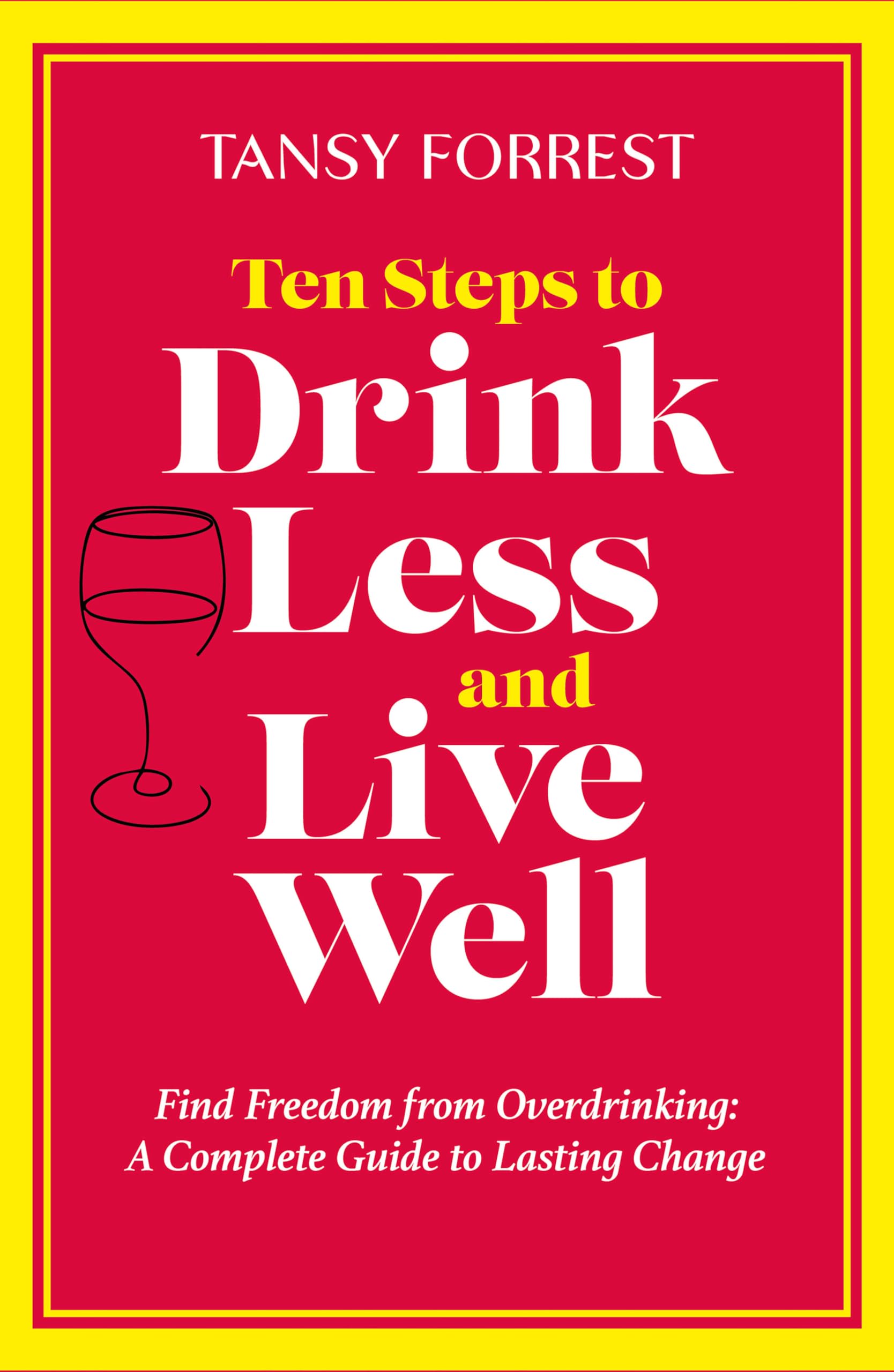 Ten Steps To Drink Less and Live Well: Find Freedom From Overdrinking: A Complete Guide to Lasting Change