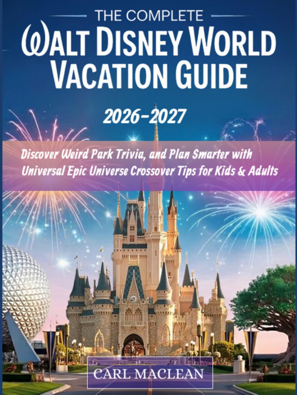 The Complete WALT DISNEY WORLD VACATION GUIDE 2026–2027: Master the New Lightning Lanes, Beat the Crowds, Discover Weird Park Trivia, and Plan Smarter ... Universe Crossover Tips for Kids & Adults