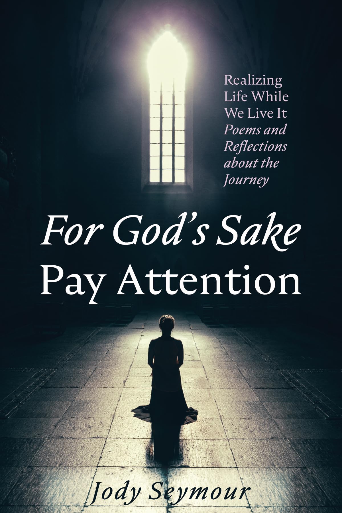 For God's Sake Pay Attention: Realizing Life While We Live It: Poems and Reflections about the Journey