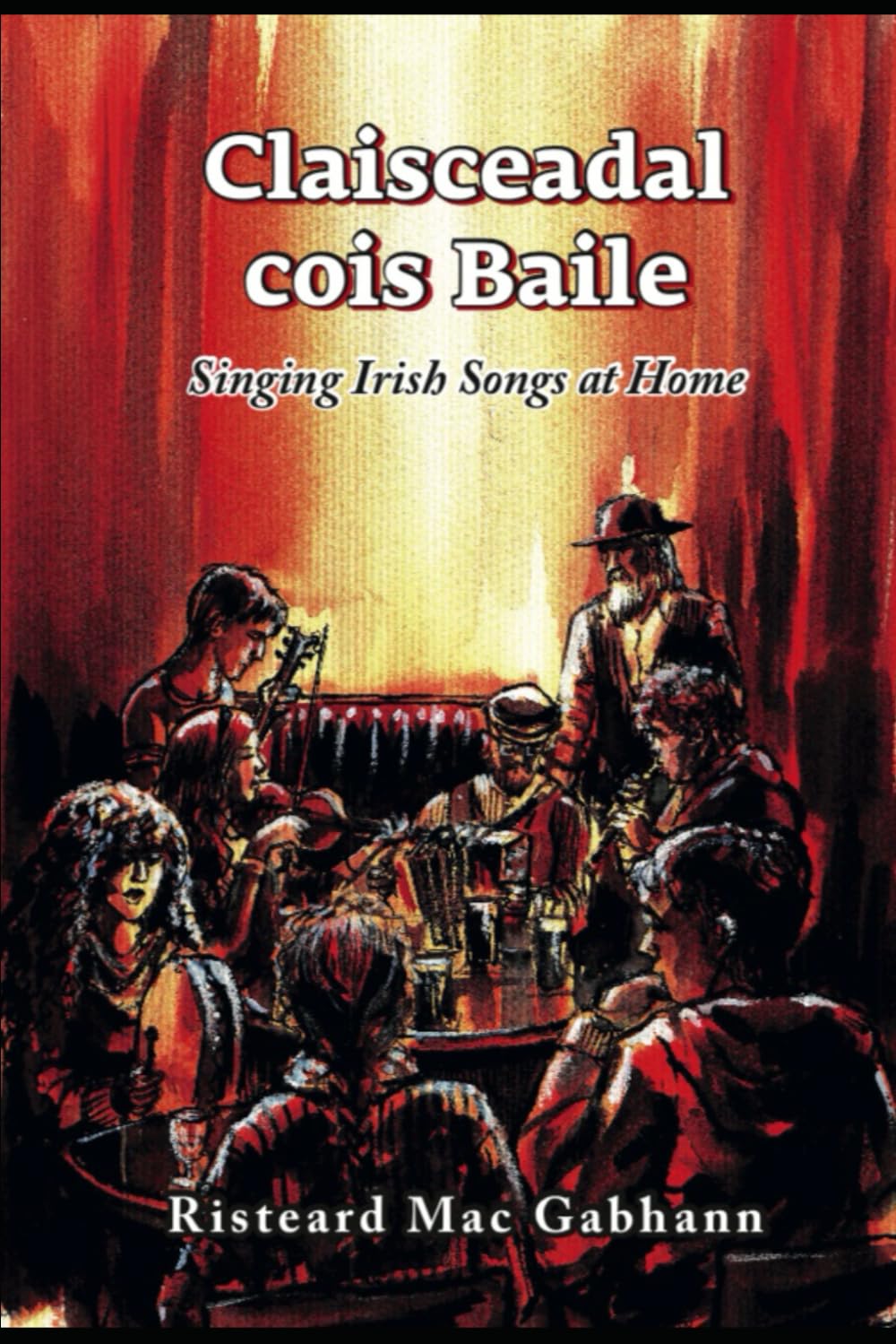 Claisceadal cois Baile: Singing Irish Songs at Home: Bailiúchán de 121 amhrán as ciste ceoil naGaeilge / 121 songs from the treasure store of the Gaelic song tradition