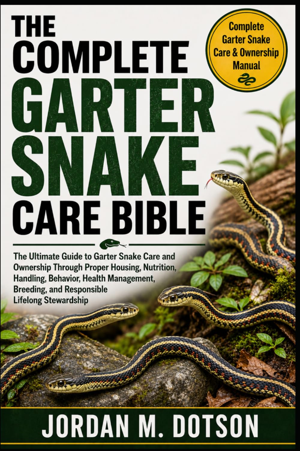 THE COMPLETE GARTER SNAKE CARE BIBLE: The Ultimate Guide to Garter Snake Care and Ownership Through Proper Housing, Nutrition, Handling, Behavior, ... and Responsible Lifelong Stewardship