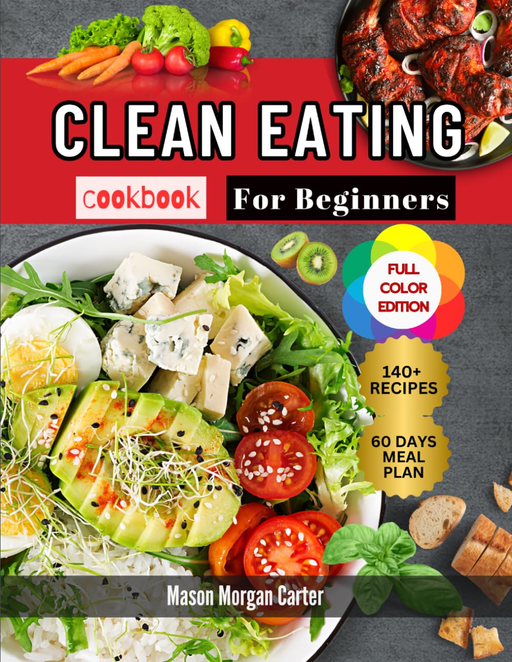 CLEAN EATING COOKBOOK FOR BEGINNERS: A Simple Clean Eating Cookbook for Beginners with 140 Everyday Recipes and a 60-Day Meal Plan for Weight Management and Better Wellness