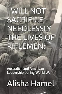 I WILL NOT SACRIFICE NEEDLESSLY THE LIVES OF RIFLEMEN:: Australian and American Leadership During World War II