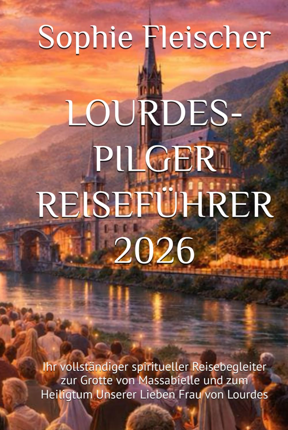 LOURDES-PILGER REISEFÜHRER 2026: Ihr vollständiger spiritueller Reisebegleiter zur Grotte von Massabielle und zum Heiligtum Unserer Lieben Frau von Lourdes