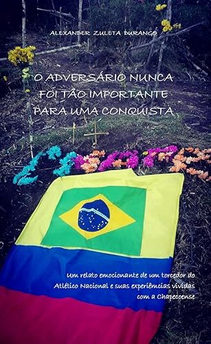 O ADVERSÁRIO NUNCA FOI TÃO IMPORTANTE PARA UMA CONQUISTA: Um relato emocionante de um torcedor do Atlético Nacional e suas experiências vividas com a Chapecoense. Pra Sempre CHAPE!!!