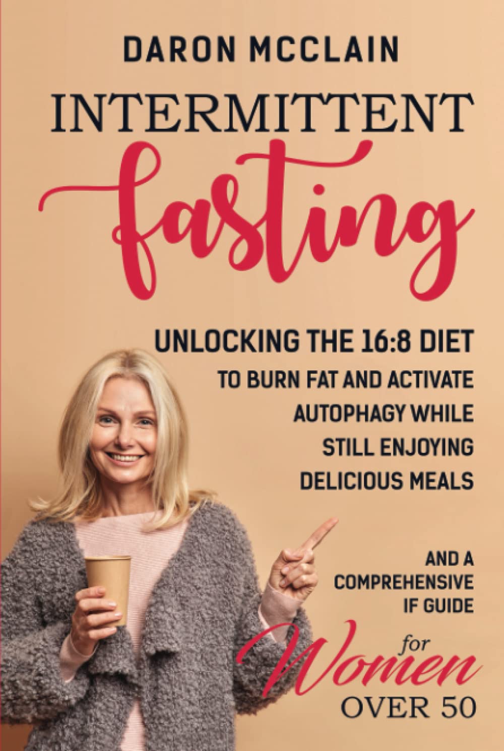 Intermittent Fasting: Unlocking the 16:8 Diet to Burn Fat and Activate Autophagy While Still Enjoying Delicious Meals and a Comprehensive IF Guide for Woman Over 50