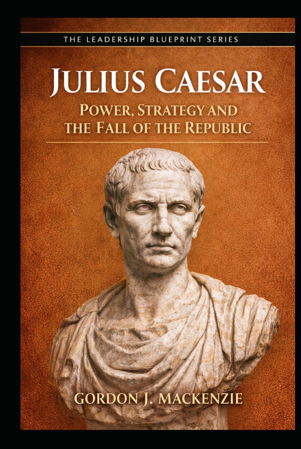 Julius Caesar: Power, Strategy and the Fall of the Republic (The Leadership Blueprint Series)