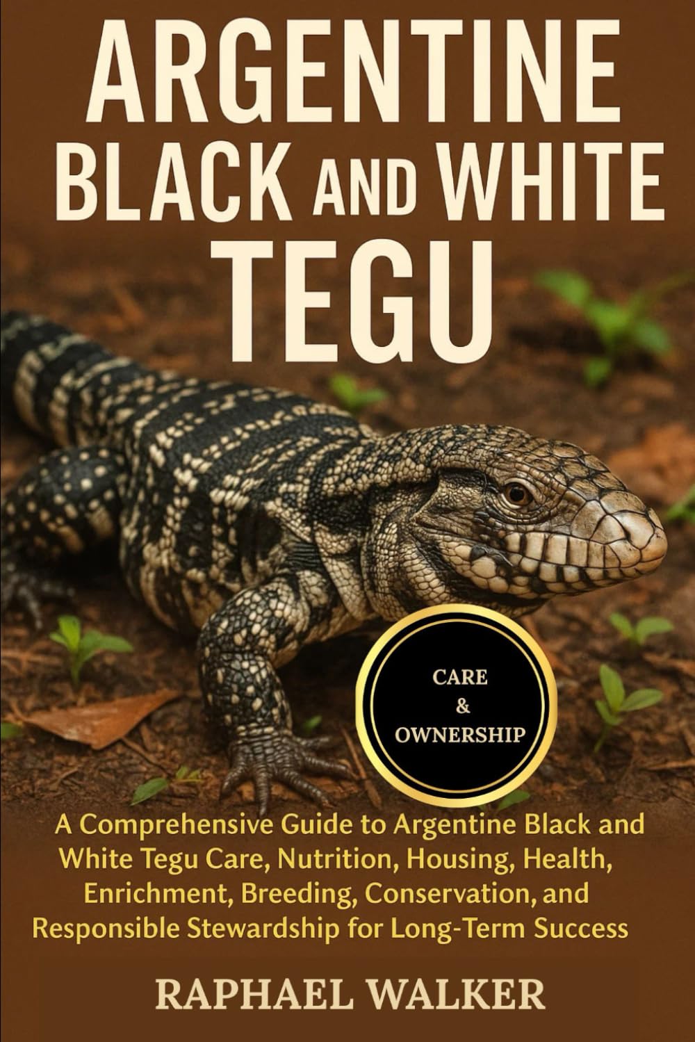 ARGENTINE BLACK AND WHITE TEGU: A Comprehensive Guide to Argentine Black and White Tegu Care, Nutrition, Housing, Health, Enrichment, Breeding, ... Responsible Stewardship for Long-Term Success