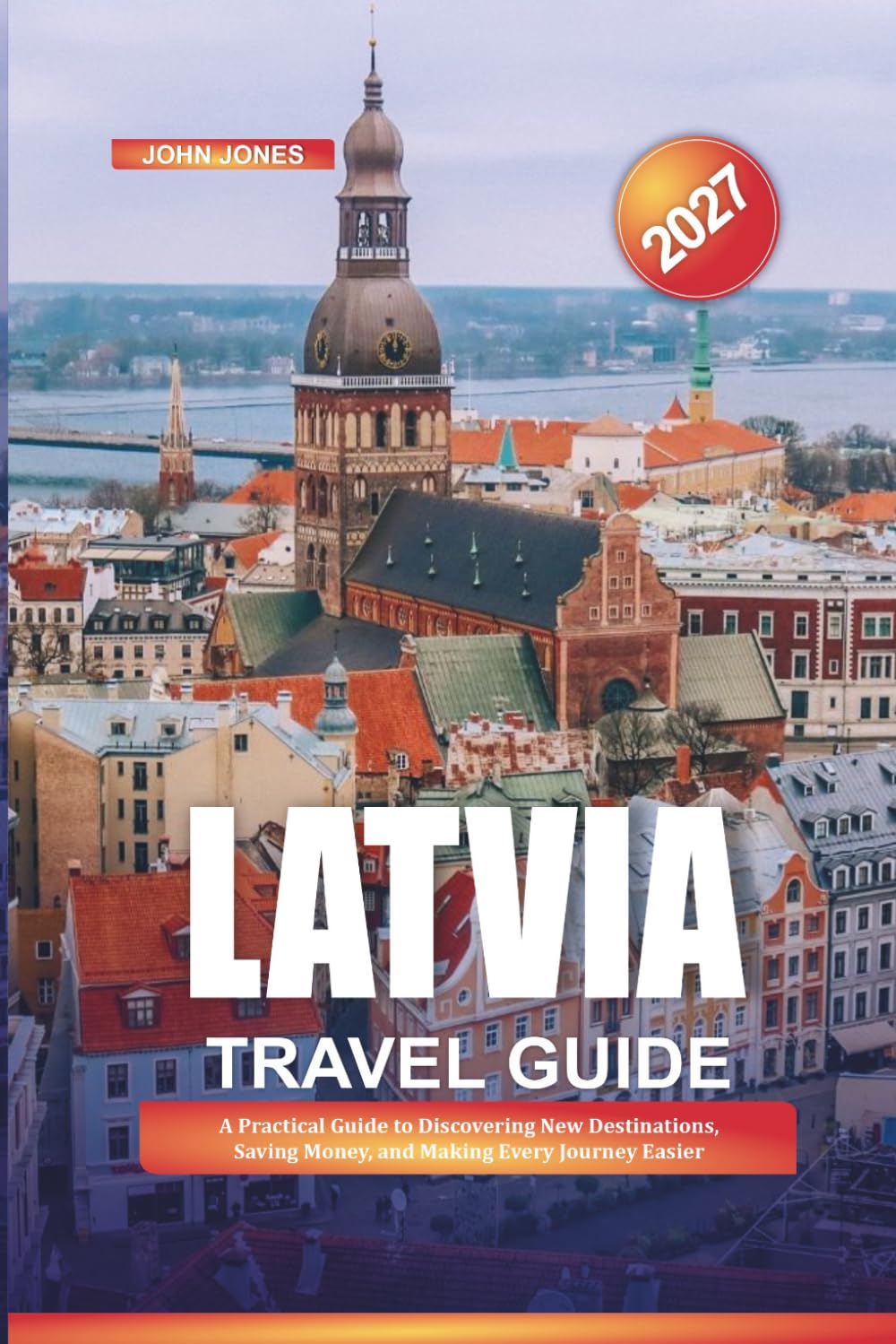 LATVIA TRAVEL GUIDE 2027: A Practical Guide to Discovering New Destinations, Saving Money, and Making Every Journey Easier