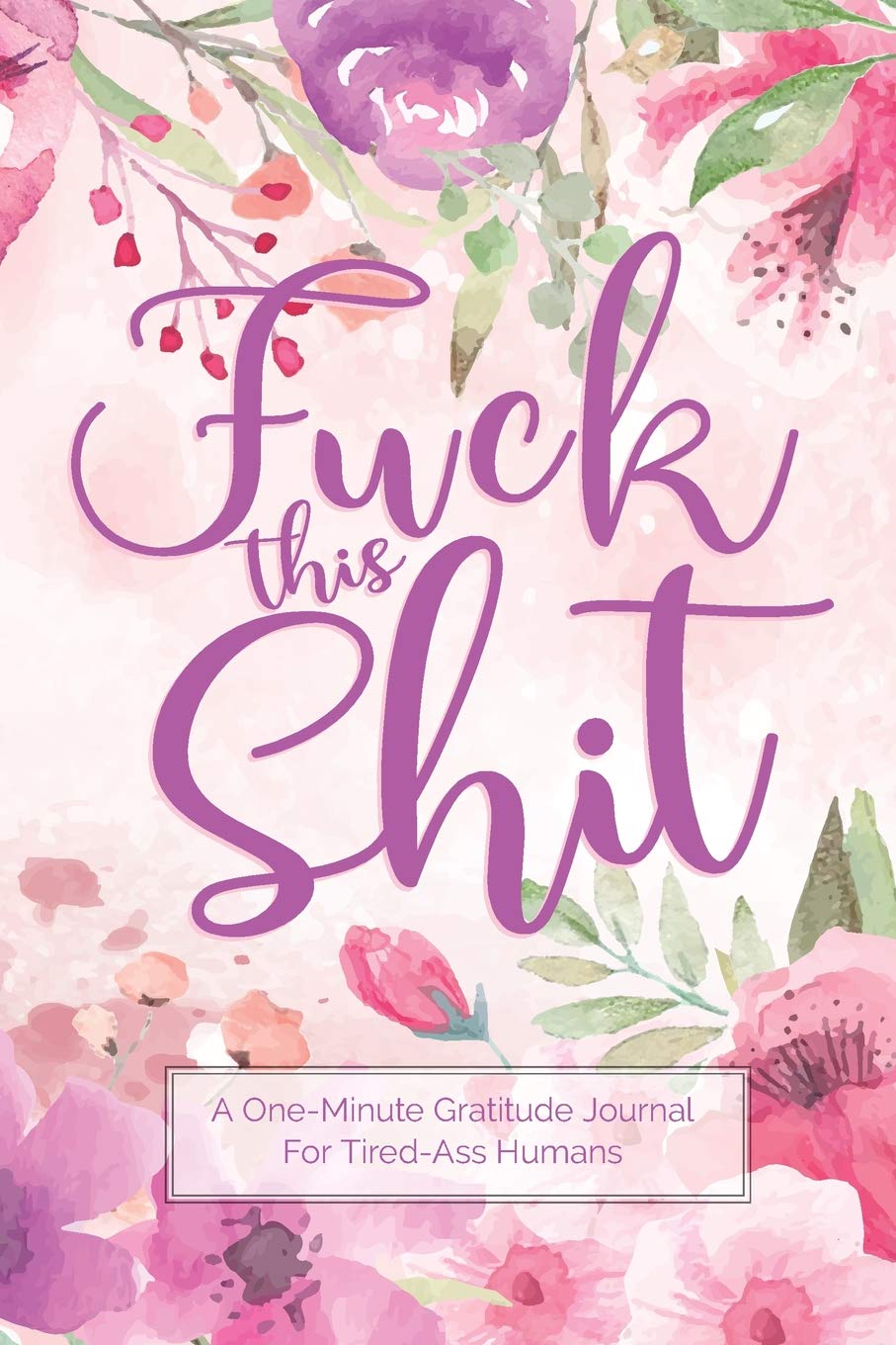 Fuck This Shit - A One-Minute Gratitude Journal For Tired-Ass Humans: Fun and lighthearted gratitude journal for those who love cuss words, hand lettering, and thanks.