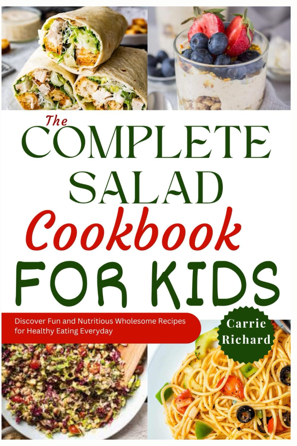 The Complete Salad Cookbook for Kids: Discover Fun and Nutritious Wholesome Recipes for Healthy Eating Everyday