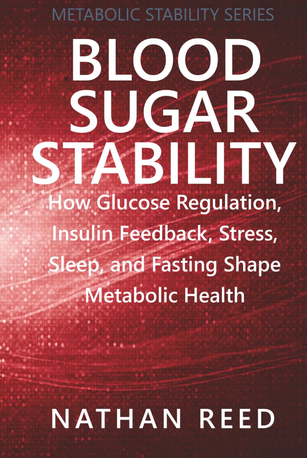 Blood Sugar Stability: How Glucose Regulation, Insulin Feedback, Stress, Sleep, and Fasting Shape Metabolic Health (Metabolic Stability Series)