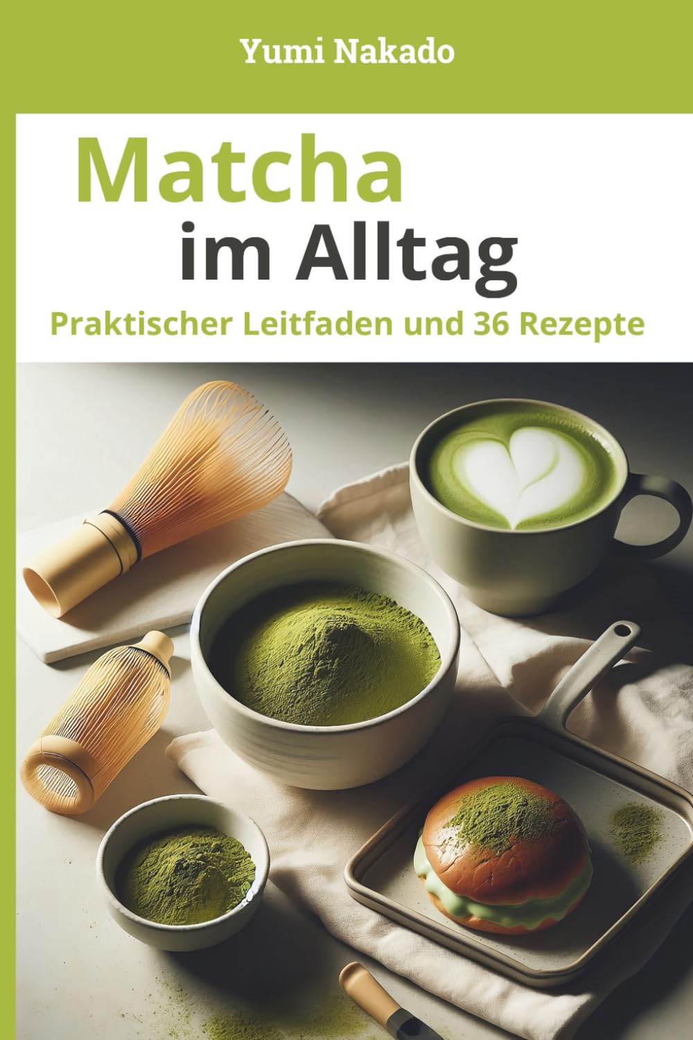 Matcha im Alltag: Matcha verstehen, zubereiten und genießen – Praktischer Leitfaden mit 36 Rezepten für Alltag und Wohlbefinden