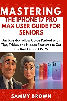 MASTERING THE IPHONE 17 PRO MAX: An Easy-to-Follow Guide Packed with Tips, Tricks, and Hidden Features to Get the Best Out of iOS 26