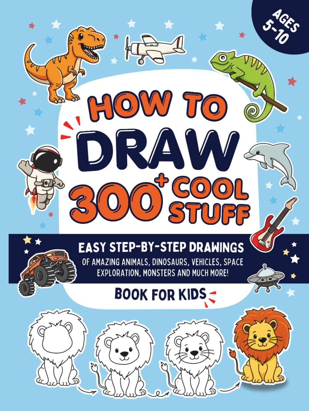 How To Draw 300+ Cool Stuff: Easy Step-By-Step Drawings of Amazing Animals, Dinosaurs, Space Adventures, Vehicles, Monsters and More - Book For Boys